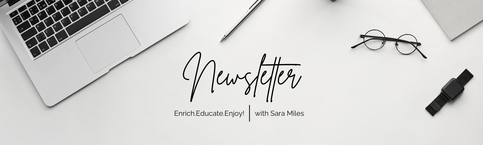 A flat lay of a laptop, glasses, smartwatch, and notebook on a white desk with the text "Newsletter: Enrich. Educate. Enjoy. with Sara Miles.